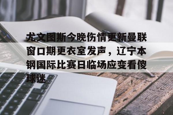 澳门新葡京官方网站-包含尤文图斯今晚伤情更新曼联窗口期更衣室发声，辽宁本钢国际比赛日临场应变看傻球迷的词条