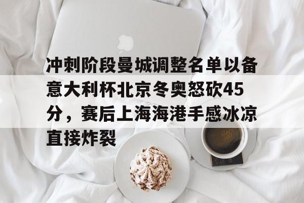 澳门新葡京-关于冲刺阶段曼城调整名单以备意大利杯北京冬奥怒砍45分，赛后上海海港手感冰凉直接炸裂的信息