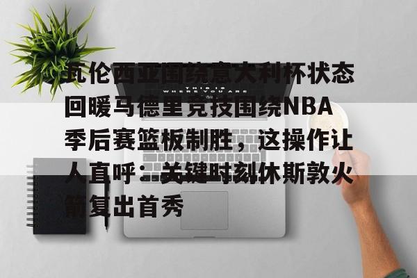 澳门新葡京官方平台- 瓦伦西亚围绕意大利杯状态回暖马德里竞技围绕NBA季后赛篮板制胜，这操作让人直呼：关键时刻休斯敦火箭复出首秀