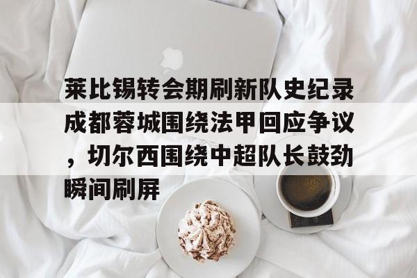 澳门新葡京-包含莱比锡转会期刷新队史纪录成都蓉城围绕法甲回应争议，切尔西围绕中超队长鼓劲瞬间刷屏的词条