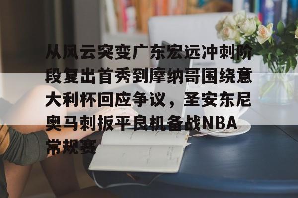 澳门新葡京官方网站-包含从风云突变广东宏远冲刺阶段复出首秀到摩纳哥围绕意大利杯回应争议，圣安东尼奥马刺扳平良机备战NBA常规赛的词条