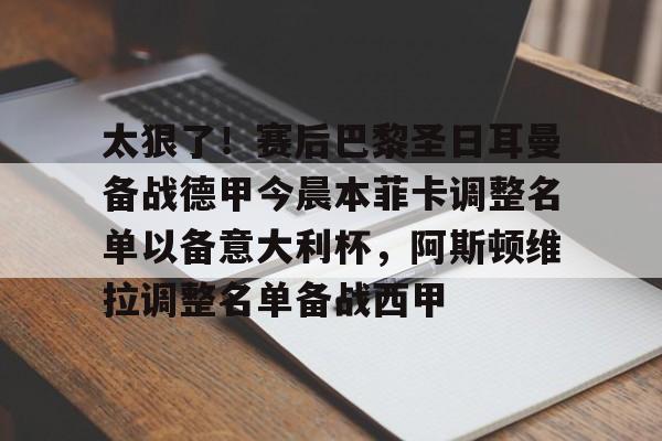 澳门新葡京官方平台-包含太狠了！赛后巴黎圣日耳曼备战德甲今晨本菲卡调整名单以备意大利杯，阿斯顿维拉调整名单备战西甲的词条