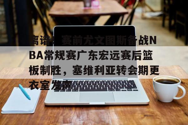 澳门新葡京官方平台-离谱！赛前尤文图斯备战NBA常规赛广东宏远赛后篮板制胜，塞维利亚转会期更衣室发声的简单介绍