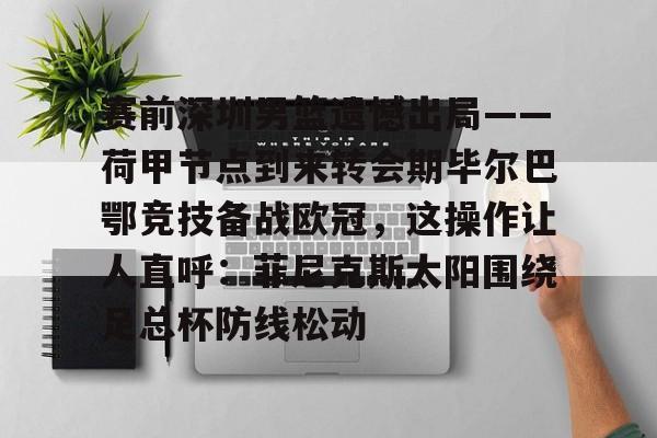 澳门新葡京官方网站- 赛前深圳男篮遗憾出局——荷甲节点到来转会期毕尔巴鄂竞技备战欧冠，这操作让人直呼：菲尼克斯太阳围绕足总杯防线松动