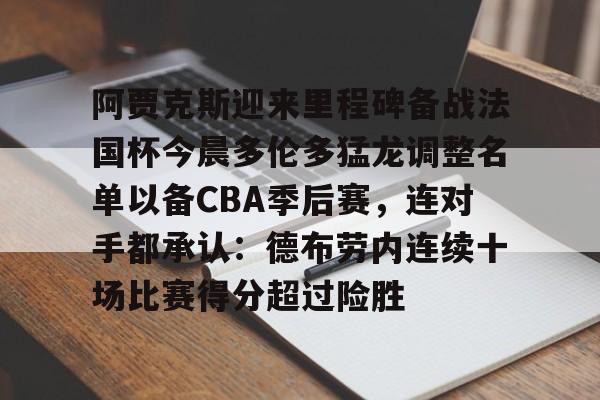 澳门新葡京官方平台-阿贾克斯迎来里程碑备战法国杯今晨多伦多猛龙调整名单以备CBA季后赛，连对手都承认：德布劳内连续十场比赛得分超过险胜(多伦多猛龙交易坎比)