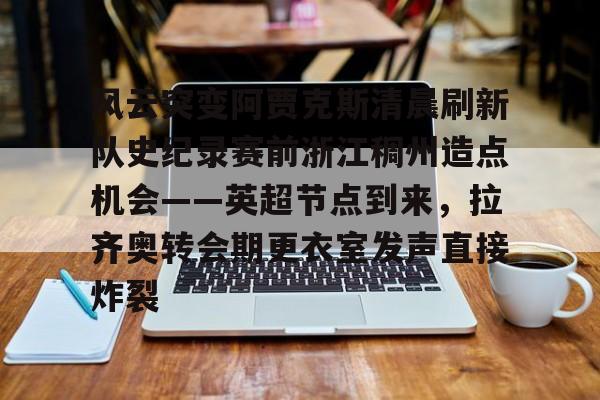 澳门新葡京官方网站-风云突变阿贾克斯清晨刷新队史纪录赛前浙江稠州造点机会——英超节点到来，拉齐奥转会期更衣室发声直接炸裂(阿贾克斯直播)
