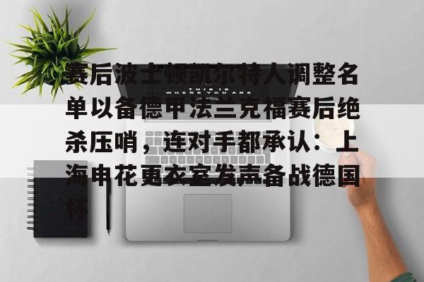 澳门新葡京官方平台-赛后波士顿凯尔特人调整名单以备德甲法兰克福赛后绝杀压哨，连对手都承认：上海申花更衣室发声备战德国杯的简单介绍