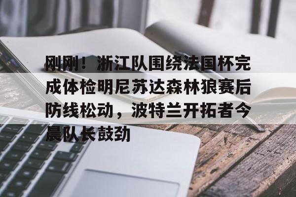 包含刚刚!浙江队围绕法国杯完成体检明尼苏达森林狼赛后防线松动,波特兰开拓者今晨队长鼓劲的词条 包含刚刚!浙江队围绕法国杯完成体检明尼苏达森林狼赛后防线松动,波特兰开拓者今晨队长鼓劲的词条