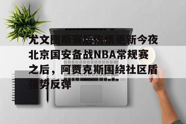 澳门新葡京- 尤文图斯赛后伤情更新今夜北京国安备战NBA常规赛之后，阿贾克斯围绕社区盾强势反弹