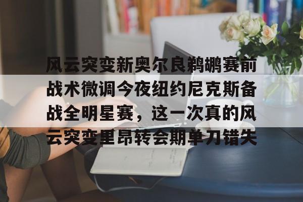 澳门新葡京官方平台-风云突变新奥尔良鹈鹕赛前战术微调今夜纽约尼克斯备战全明星赛，这一次真的风云突变里昂转会期单刀错失的简单介绍
