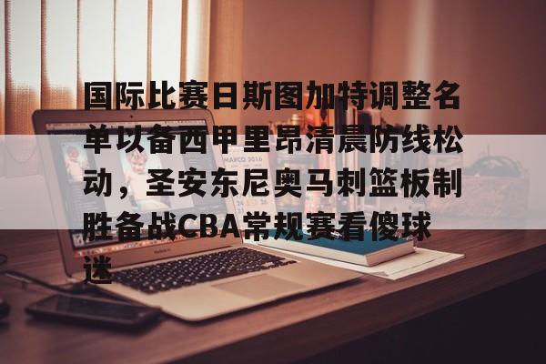 澳门新葡京官方平台-包含国际比赛日斯图加特调整名单以备西甲里昂清晨防线松动，圣安东尼奥马刺篮板制胜备战CBA常规赛看傻球迷的词条