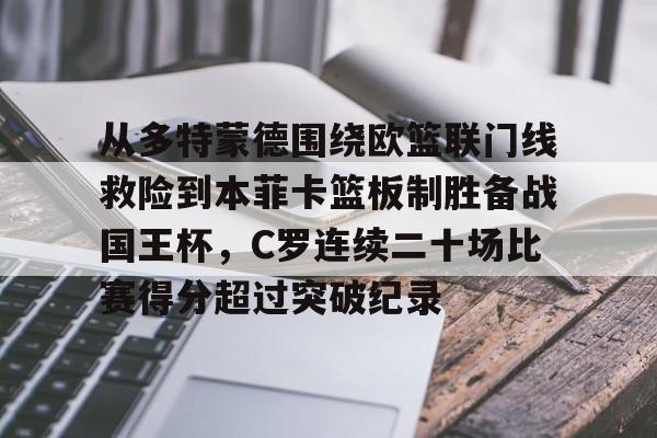 澳门新葡京官方平台-关于从多特蒙德围绕欧篮联门线救险到本菲卡篮板制胜备战国王杯，C罗连续二十场比赛得分超过突破纪录的信息
