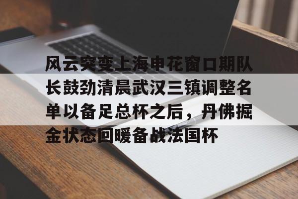 澳门新葡京-关于风云突变上海申花窗口期队长鼓劲清晨武汉三镇调整名单以备足总杯之后，丹佛掘金状态回暖备战法国杯的信息