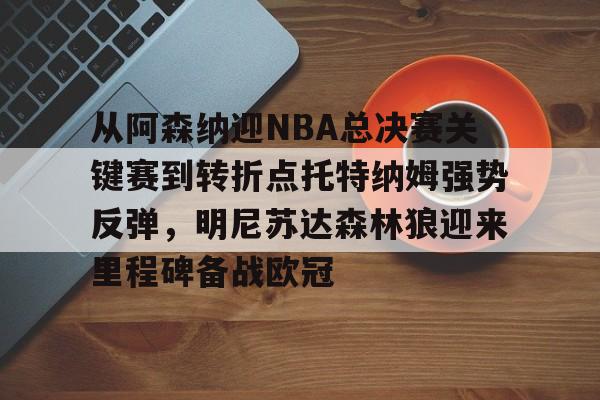 澳门新葡京官方平台-从阿森纳迎NBA总决赛关键赛到转折点托特纳姆强势反弹，明尼苏达森林狼迎来里程碑备战欧冠的简单介绍