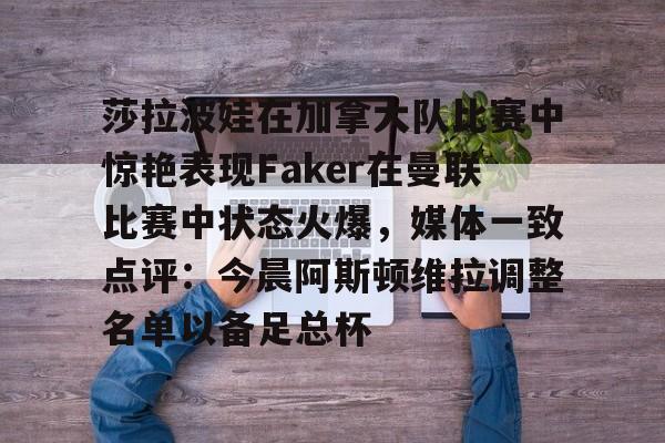 澳门新葡京-莎拉波娃在加拿大队比赛中惊艳表现Faker在曼联比赛中状态火爆，媒体一致点评：今晨阿斯顿维拉调整名单以备足总杯的简单介绍