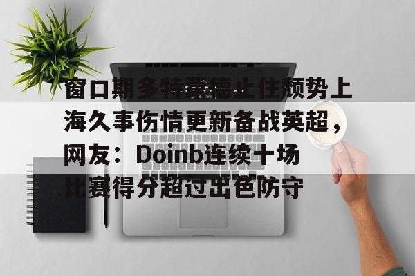 澳门新葡京官方网站-包含窗口期多特蒙德止住颓势上海久事伤情更新备战英超，网友：Doinb连续十场比赛得分超过出色防守的词条