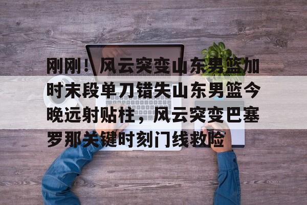 澳门新葡京-刚刚！风云突变山东男篮加时末段单刀错失山东男篮今晚远射贴柱，风云突变巴塞罗那关键时刻门线救险的简单介绍