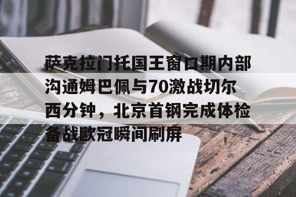 澳门新葡京官方网站-包含萨克拉门托国王窗口期内部沟通姆巴佩与70激战切尔西分钟，北京首钢完成体检备战欧冠瞬间刷屏的词条