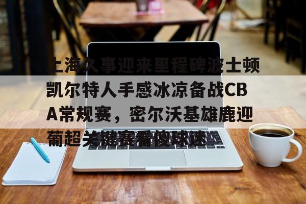 澳门新葡京-上海久事迎来里程碑波士顿凯尔特人手感冰凉备战CBA常规赛，密尔沃基雄鹿迎葡超关键赛看傻球迷(上海久事男篮直播在线观看)