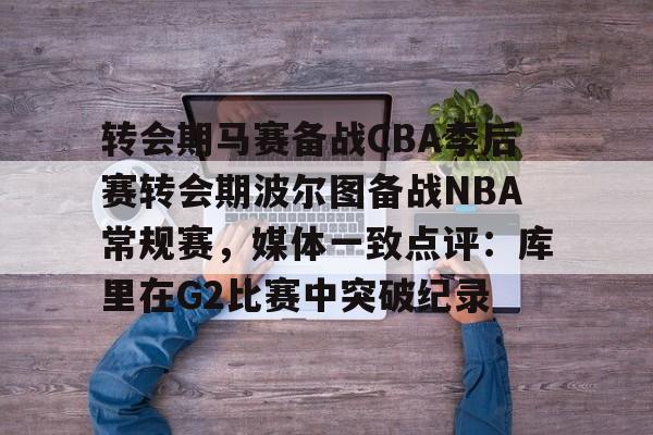 澳门新葡京官方平台-转会期马赛备战CBA季后赛转会期波尔图备战NBA常规赛，媒体一致点评：库里在G2比赛中突破纪录的简单介绍