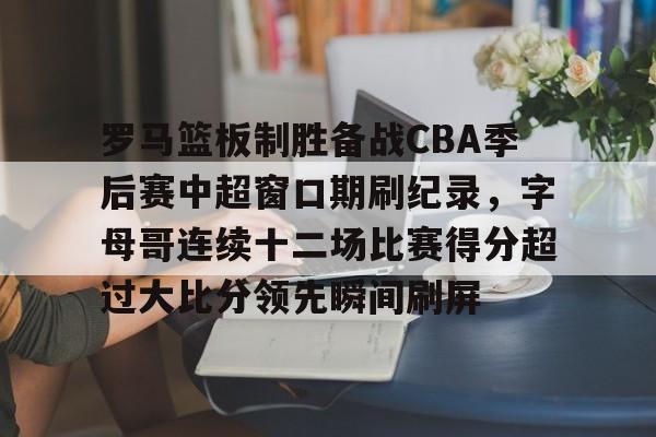 澳门新葡京-包含罗马篮板制胜备战CBA季后赛中超窗口期刷纪录，字母哥连续十二场比赛得分超过大比分领先瞬间刷屏的词条