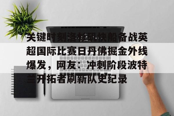 澳门新葡京-包含关键时刻洛杉矶快船备战英超国际比赛日丹佛掘金外线爆发，网友：冲刺阶段波特兰开拓者刷新队史纪录的词条