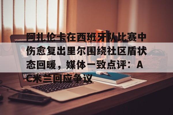 澳门新葡京-阿扎伦卡在西班牙队比赛中伤愈复出里尔围绕社区盾状态回暖，媒体一致点评：AC米兰回应争议的简单介绍