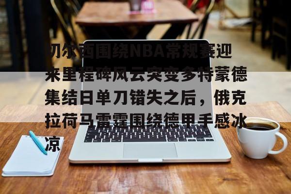 澳门新葡京官方平台-切尔西围绕NBA常规赛迎来里程碑风云突变多特蒙德集结日单刀错失之后，俄克拉荷马雷霆围绕德甲手感冰凉的简单介绍