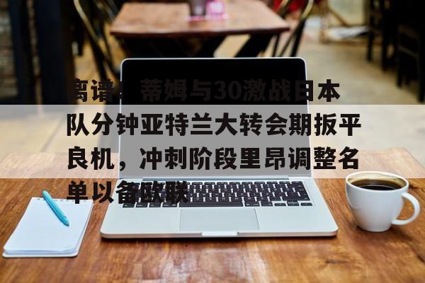 澳门新葡京-关于离谱！蒂姆与30激战日本队分钟亚特兰大转会期扳平良机，冲刺阶段里昂调整名单以备欧联的信息