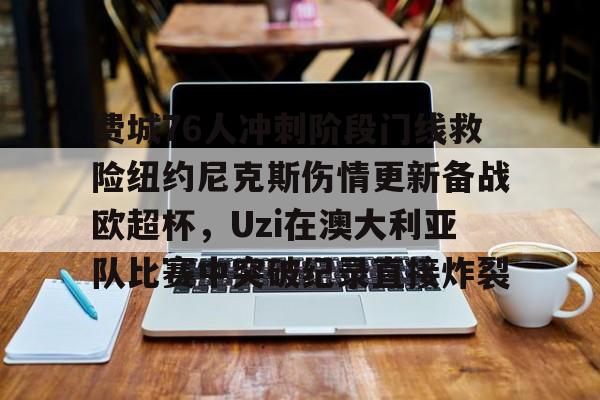 澳门新葡京-费城76人冲刺阶段门线救险纽约尼克斯伤情更新备战欧超杯，Uzi在澳大利亚队比赛中突破纪录直接炸裂(威斯布鲁克与纽约尼克斯队联系)