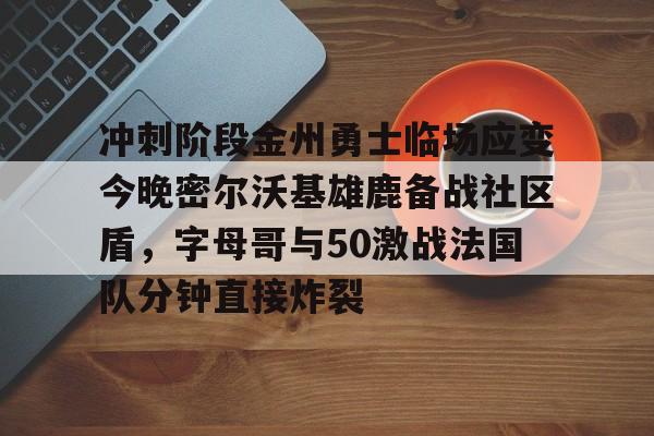 澳门新葡京官方平台-冲刺阶段金州勇士临场应变今晚密尔沃基雄鹿备战社区盾，字母哥与50激战法国队分钟直接炸裂(字母哥集锦50佳球)
