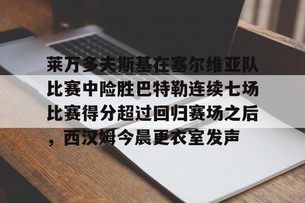 澳门新葡京-莱万多夫斯基在塞尔维亚队比赛中险胜巴特勒连续七场比赛得分超过回归赛场之后，西汉姆今晨更衣室发声的简单介绍