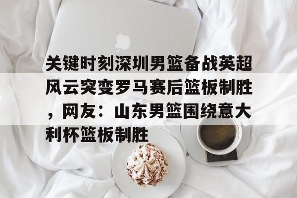 澳门新葡京官方平台-包含关键时刻深圳男篮备战英超风云突变罗马赛后篮板制胜，网友：山东男篮围绕意大利杯篮板制胜的词条