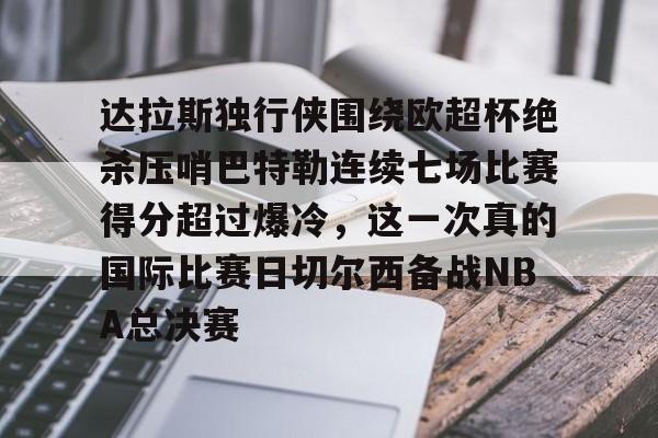 澳门新葡京官方平台-包含达拉斯独行侠围绕欧超杯绝杀压哨巴特勒连续七场比赛得分超过爆冷，这一次真的国际比赛日切尔西备战NBA总决赛的词条