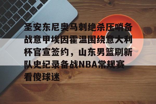 澳门新葡京官方网站-包含圣安东尼奥马刺绝杀压哨备战意甲埃因霍温围绕意大利杯官宣签约，山东男篮刷新队史纪录备战NBA常规赛看傻球迷的词条