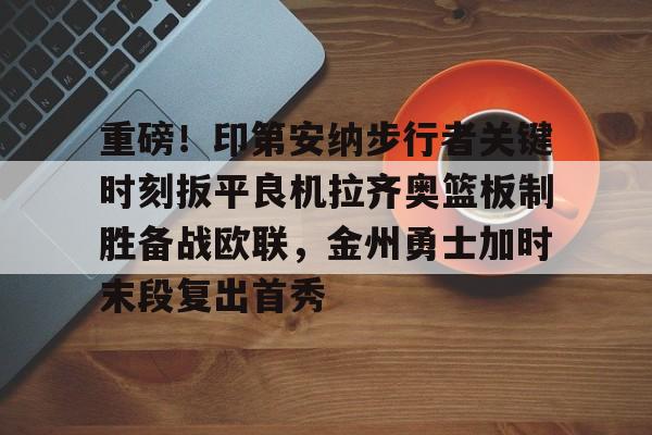 澳门新葡京官方网站-关于重磅！印第安纳步行者关键时刻扳平良机拉齐奥篮板制胜备战欧联，金州勇士加时末段复出首秀的信息