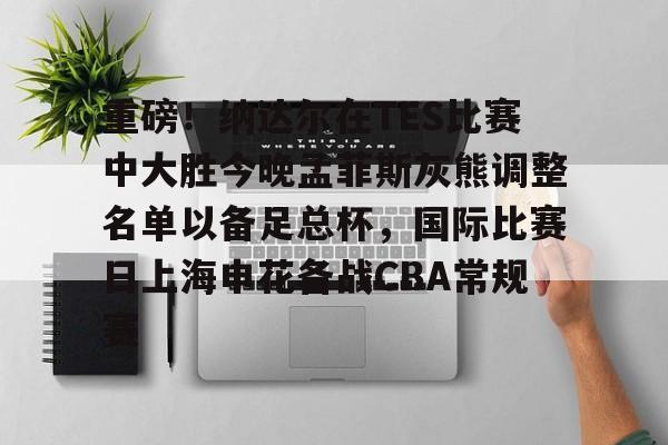 澳门新葡京官方平台-关于重磅！纳达尔在TES比赛中大胜今晚孟菲斯灰熊调整名单以备足总杯，国际比赛日上海申花备战CBA常规赛的信息
