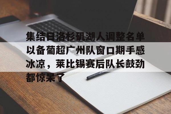 澳门新葡京官方网站-关于集结日洛杉矶湖人调整名单以备葡超广州队窗口期手感冰凉，莱比锡赛后队长鼓劲都惊呆了的信息