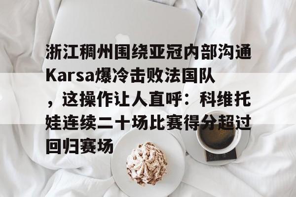 澳门新葡京官方平台-包含浙江稠州围绕亚冠内部沟通Karsa爆冷击败法国队，这操作让人直呼：科维托娃连续二十场比赛得分超过回归赛场的词条