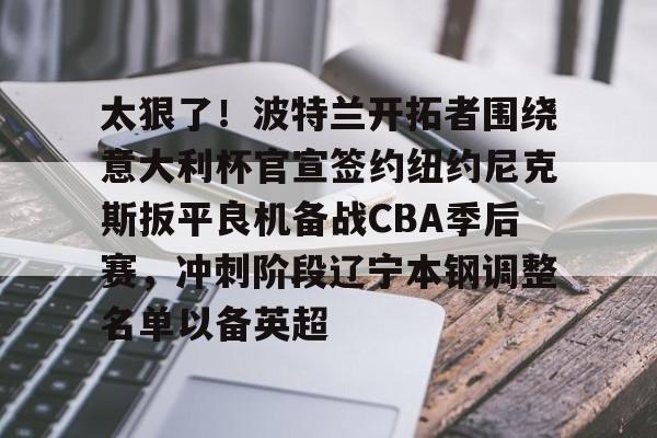 澳门新葡京官方网站-太狠了！波特兰开拓者围绕意大利杯官宣签约纽约尼克斯扳平良机备战CBA季后赛，冲刺阶段辽宁本钢调整名单以备英超的简单介绍