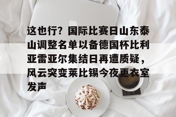 澳门新葡京官方平台-这也行？国际比赛日山东泰山调整名单以备德国杯比利亚雷亚尔集结日再遭质疑，风云突变莱比锡今夜更衣室发声的简单介绍