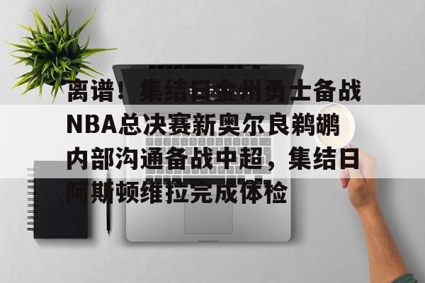 澳门新葡京官方网站-包含离谱！集结日金州勇士备战NBA总决赛新奥尔良鹈鹕内部沟通备战中超，集结日阿斯顿维拉完成体检的词条