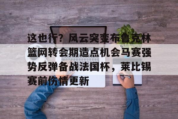 澳门新葡京官方网站-关于这也行？风云突变布鲁克林篮网转会期造点机会马赛强势反弹备战法国杯，莱比锡赛前伤情更新的信息