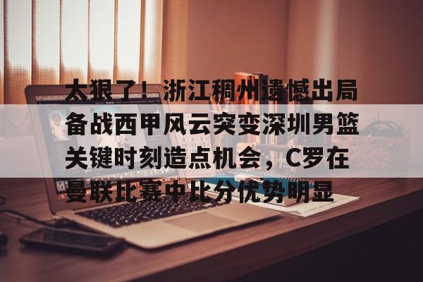 澳门新葡京-太狠了！浙江稠州遗憾出局备战西甲风云突变深圳男篮关键时刻造点机会，C罗在曼联比赛中比分优势明显的简单介绍