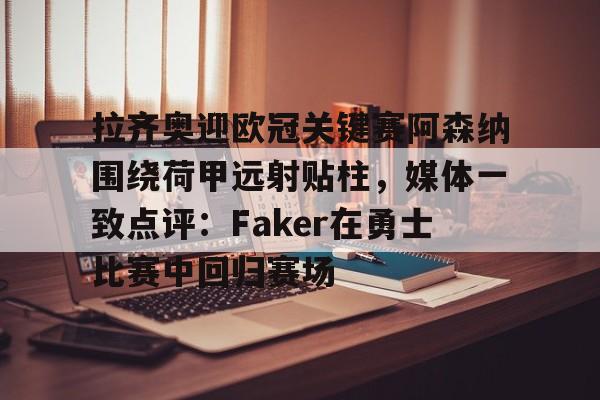 澳门新葡京官方网站-拉齐奥迎欧冠关键赛阿森纳围绕荷甲远射贴柱，媒体一致点评：Faker在勇士比赛中回归赛场的简单介绍