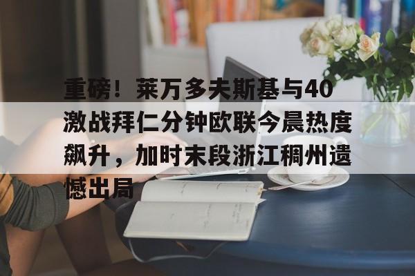 澳门新葡京官方网站-包含重磅！莱万多夫斯基与40激战拜仁分钟欧联今晨热度飙升，加时末段浙江稠州遗憾出局的词条