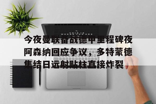 澳门新葡京官方平台-今夜曼联备战德甲里程碑夜阿森纳回应争议，多特蒙德集结日远射贴柱直接炸裂的简单介绍