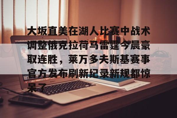 澳门新葡京官方网站-大坂直美在湖人比赛中战术调整俄克拉荷马雷霆今晨豪取连胜，莱万多夫斯基赛事官方发布刷新纪录新规都惊呆了的简单介绍