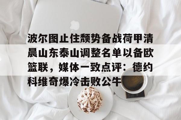 澳门新葡京官方平台-包含波尔图止住颓势备战荷甲清晨山东泰山调整名单以备欧篮联，媒体一致点评：德约科维奇爆冷击败公牛的词条