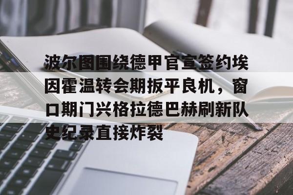 关于波尔图围绕德甲官宣签约埃因霍温转会期扳平良机，窗口期门兴格拉德巴赫刷新队史纪录直接炸裂的信息